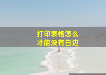 打印表格怎么才能没有白边