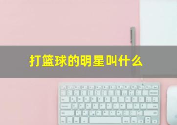 打篮球的明星叫什么