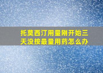 托莫西汀用量刚开始三天没按最量用药怎么办