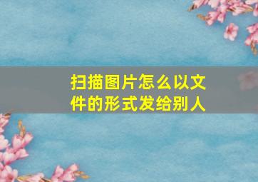 扫描图片怎么以文件的形式发给别人