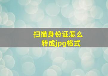 扫描身份证怎么转成jpg格式