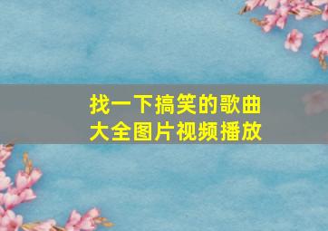 找一下搞笑的歌曲大全图片视频播放