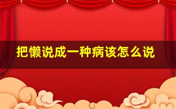 把懒说成一种病该怎么说