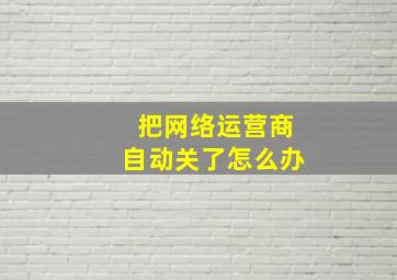 把网络运营商自动关了怎么办