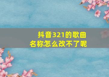 抖音321的歌曲名称怎么改不了呢