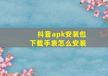 抖音apk安装包下载手表怎么安装