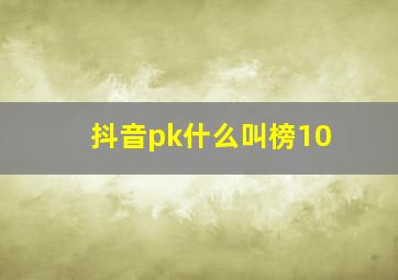 抖音pk什么叫榜10