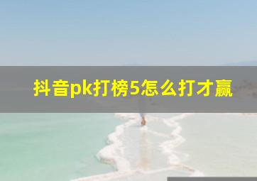 抖音pk打榜5怎么打才赢