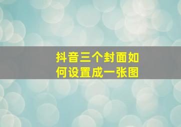 抖音三个封面如何设置成一张图