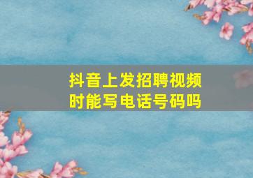 抖音上发招聘视频时能写电话号码吗