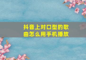 抖音上对口型的歌曲怎么用手机播放