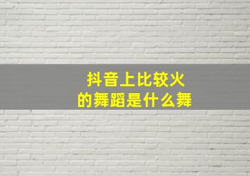 抖音上比较火的舞蹈是什么舞