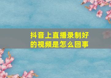 抖音上直播录制好的视频是怎么回事