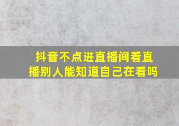 抖音不点进直播间看直播别人能知道自己在看吗