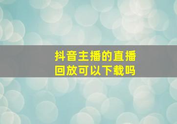 抖音主播的直播回放可以下载吗