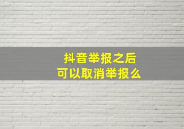 抖音举报之后可以取消举报么