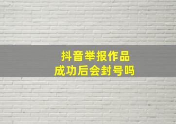 抖音举报作品成功后会封号吗