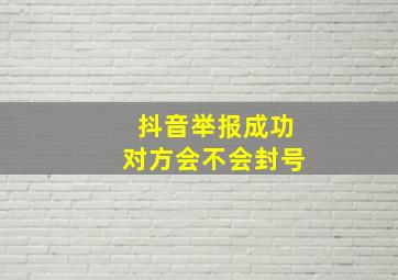 抖音举报成功对方会不会封号