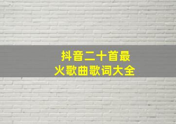 抖音二十首最火歌曲歌词大全