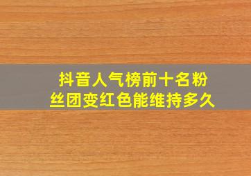 抖音人气榜前十名粉丝团变红色能维持多久