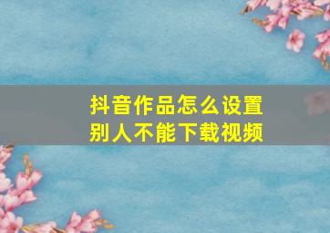 抖音作品怎么设置别人不能下载视频