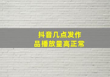 抖音几点发作品播放量高正常