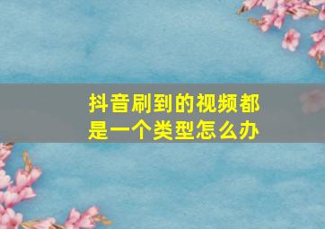 抖音刷到的视频都是一个类型怎么办