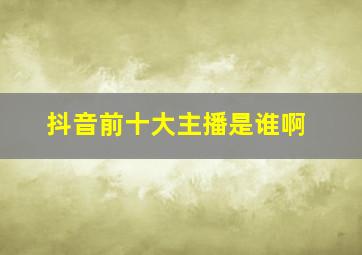 抖音前十大主播是谁啊