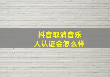 抖音取消音乐人认证会怎么样