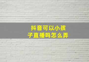 抖音可以小孩子直播吗怎么弄