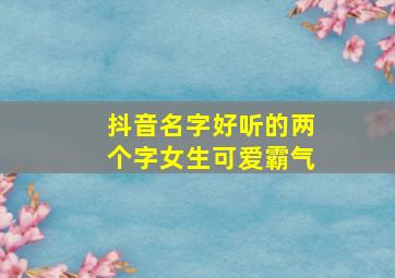 抖音名字好听的两个字女生可爱霸气