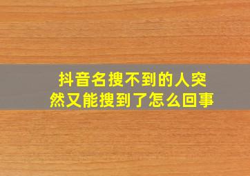 抖音名搜不到的人突然又能搜到了怎么回事