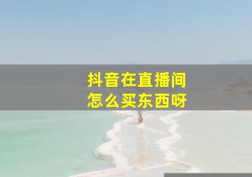 抖音在直播间怎么买东西呀