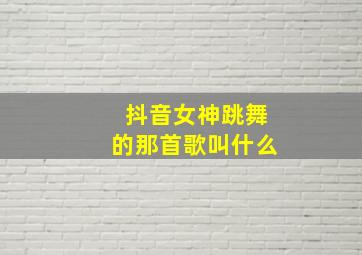 抖音女神跳舞的那首歌叫什么