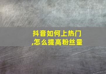 抖音如何上热门,怎么提高粉丝量