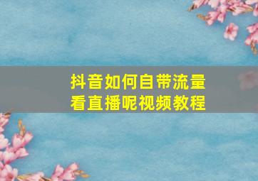 抖音如何自带流量看直播呢视频教程