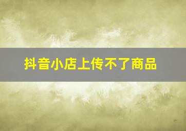 抖音小店上传不了商品