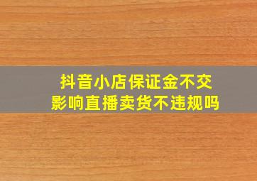 抖音小店保证金不交影响直播卖货不违规吗