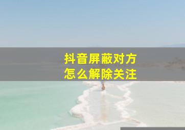 抖音屏蔽对方怎么解除关注