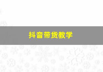 抖音带货教学