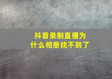 抖音录制直播为什么相册找不到了