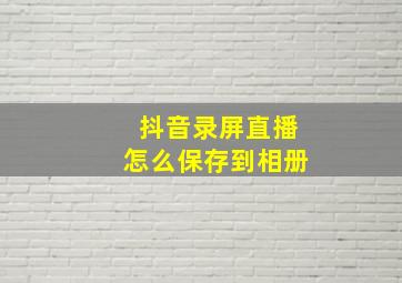 抖音录屏直播怎么保存到相册