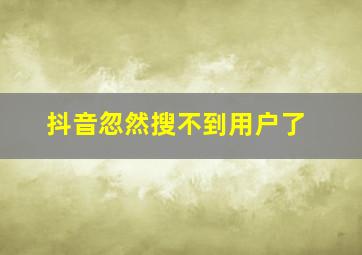 抖音忽然搜不到用户了