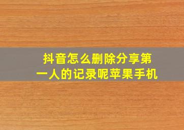 抖音怎么删除分享第一人的记录呢苹果手机