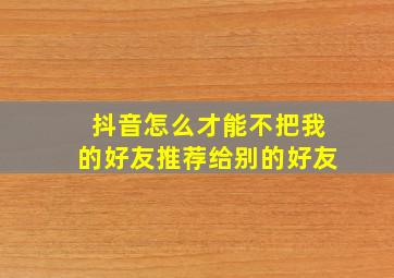 抖音怎么才能不把我的好友推荐给别的好友