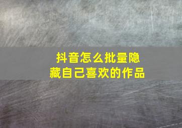 抖音怎么批量隐藏自己喜欢的作品