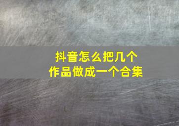 抖音怎么把几个作品做成一个合集