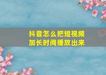 抖音怎么把短视频加长时间播放出来