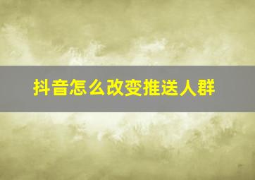 抖音怎么改变推送人群