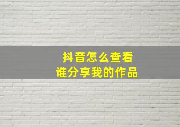 抖音怎么查看谁分享我的作品